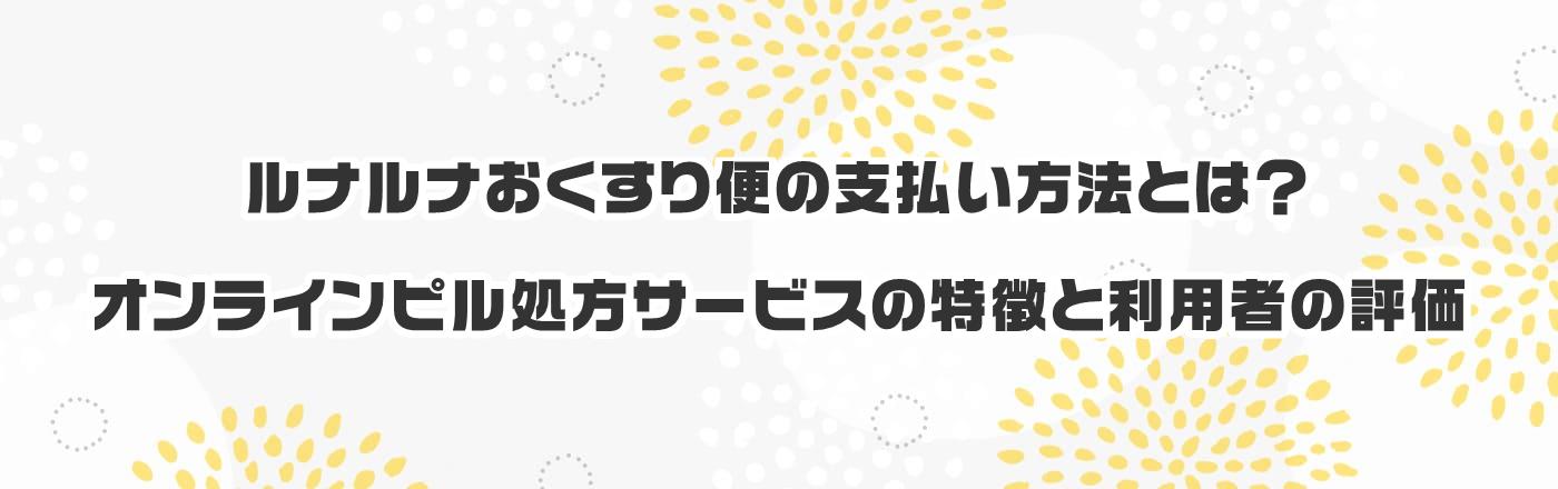 ルナルナおくすり便の支払い方法とは?オンラインピル処方サービスの特徴と利用者の評価